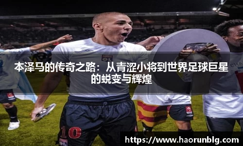 本泽马的传奇之路：从青涩小将到世界足球巨星的蜕变与辉煌