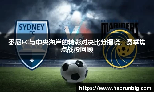悉尼FC与中央海岸的精彩对决比分揭晓，赛季焦点战役回顾