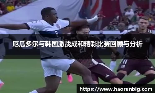 厄瓜多尔与韩国激战成和精彩比赛回顾与分析