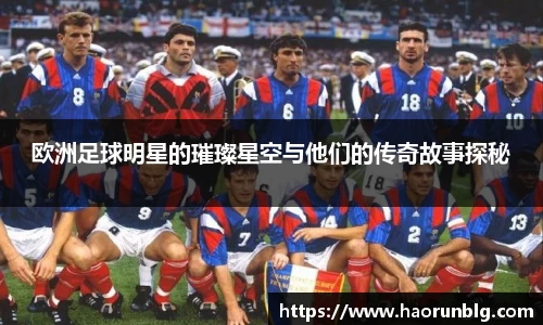 欧洲足球明星的璀璨星空与他们的传奇故事探秘