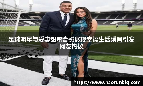 足球明星与爱妻甜蜜合影展现幸福生活瞬间引发网友热议