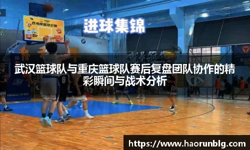 武汉篮球队与重庆篮球队赛后复盘团队协作的精彩瞬间与战术分析