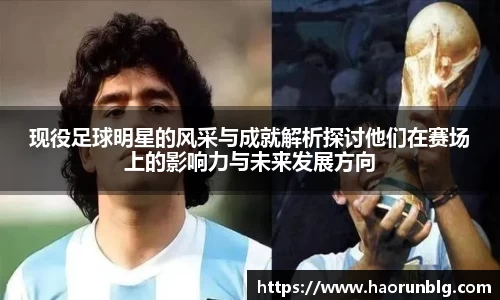 现役足球明星的风采与成就解析探讨他们在赛场上的影响力与未来发展方向