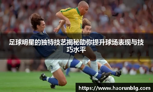 足球明星的独特技艺揭秘助你提升球场表现与技巧水平