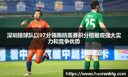 深圳排球队以97分领跑精英赛积分榜展现强大实力和竞争优势