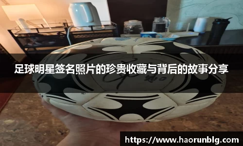 足球明星签名照片的珍贵收藏与背后的故事分享