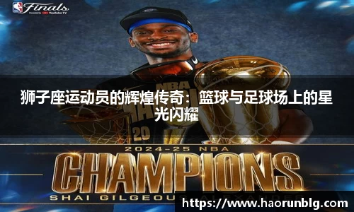 狮子座运动员的辉煌传奇：篮球与足球场上的星光闪耀