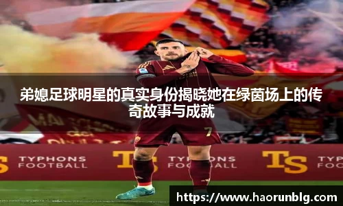 弟媳足球明星的真实身份揭晓她在绿茵场上的传奇故事与成就