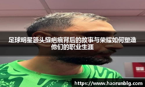 足球明星额头缝疤痕背后的故事与荣耀如何塑造他们的职业生涯