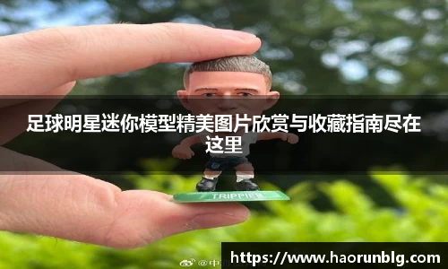 足球明星迷你模型精美图片欣赏与收藏指南尽在这里