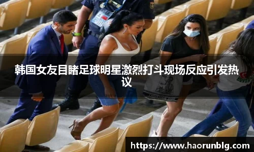 韩国女友目睹足球明星激烈打斗现场反应引发热议