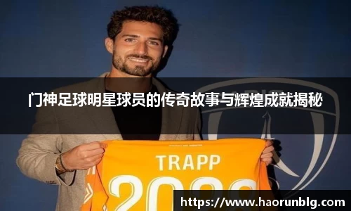 门神足球明星球员的传奇故事与辉煌成就揭秘