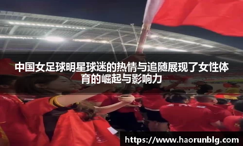 中国女足球明星球迷的热情与追随展现了女性体育的崛起与影响力